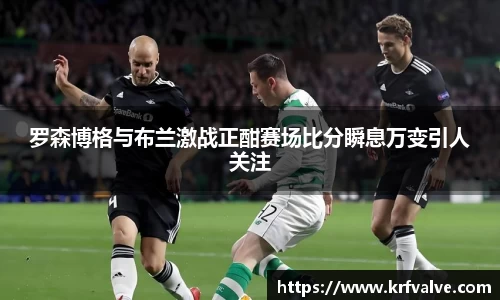 罗森博格与布兰激战正酣赛场比分瞬息万变引人关注