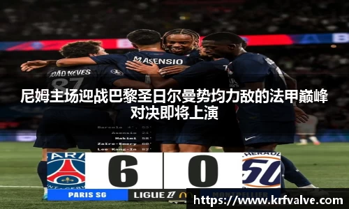 尼姆主场迎战巴黎圣日尔曼势均力敌的法甲巅峰对决即将上演